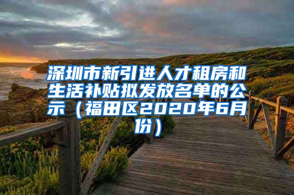 深圳市新引进人才租房和生活补贴拟发放名单的公示（福田区2020年6月份）