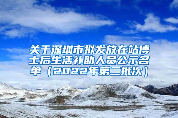 关于深圳市拟发放在站博士后生活补助人员公示名单（2022年第二批次）