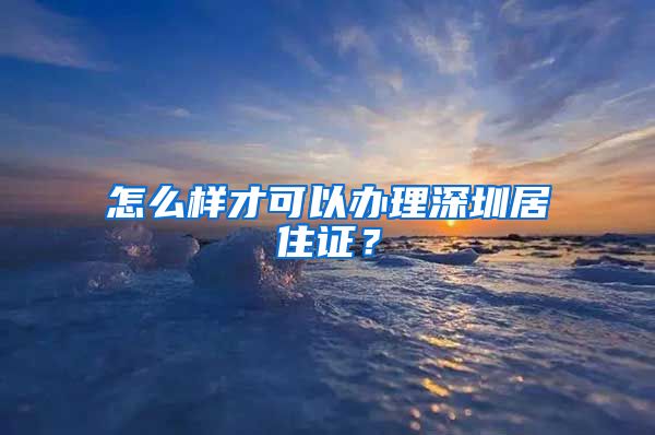 怎么样才可以办理深圳居住证？