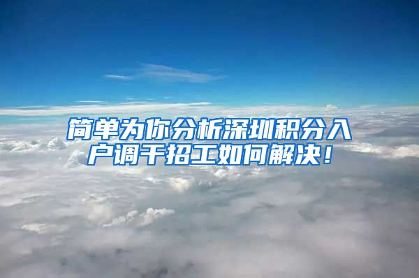 简单为你分析深圳积分入户调干招工如何解决！