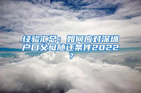 经验汇总：如何应对深圳户口父母随迁条件2022？