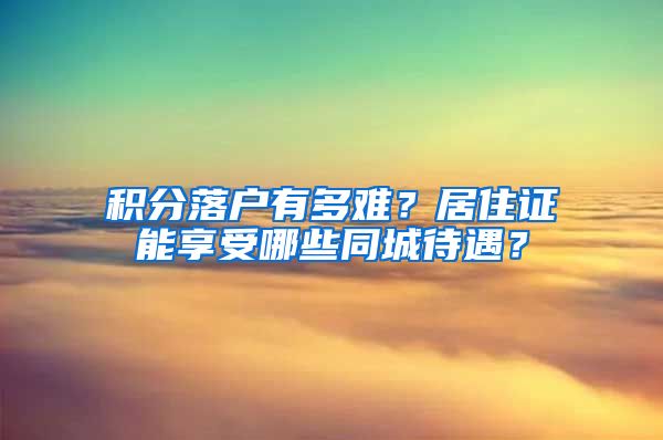 积分落户有多难？居住证能享受哪些同城待遇？