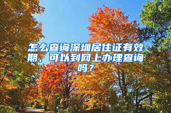 怎么查询深圳居住证有效期，可以到网上办理查询吗？