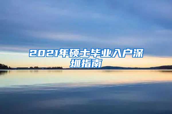 2021年硕士毕业入户深圳指南