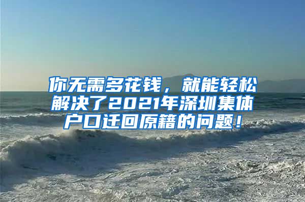 你无需多花钱，就能轻松解决了2021年深圳集体户口迁回原籍的问题！