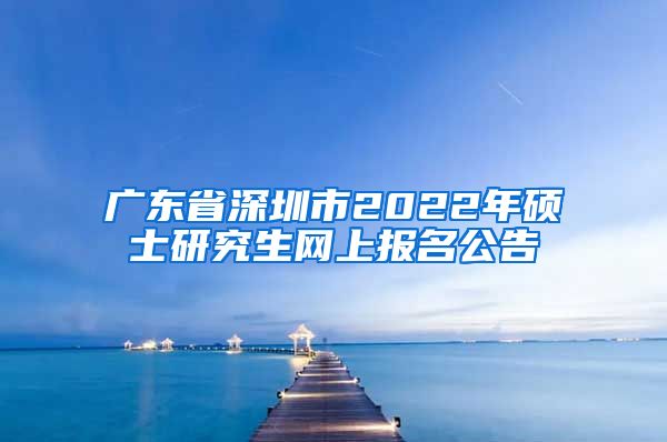 广东省深圳市2022年硕士研究生网上报名公告