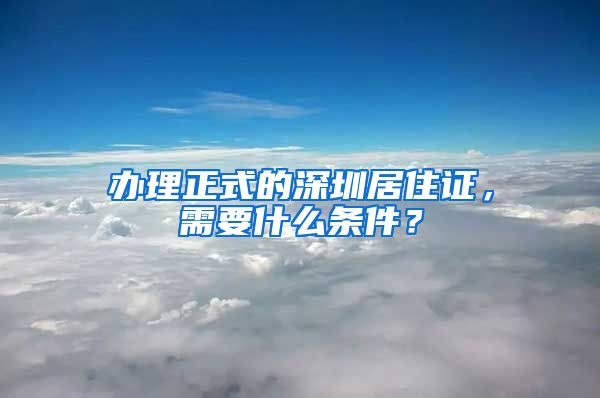 办理正式的深圳居住证，需要什么条件？