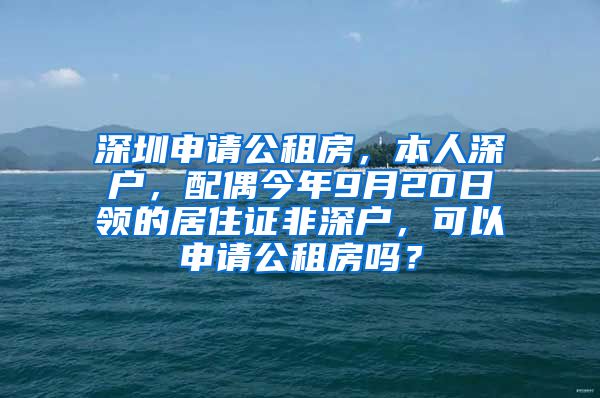 深圳申请公租房，本人深户，配偶今年9月20日领的居住证非深户，可以申请公租房吗？