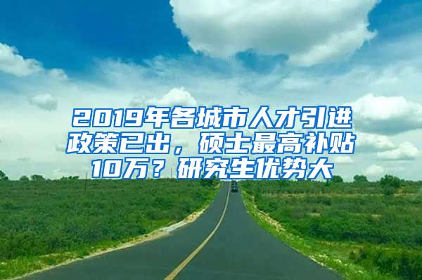 2019年各城市人才引进政策已出，硕士最高补贴10万？研究生优势大