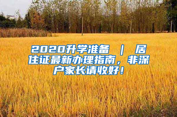 2020升学准备 ｜ 居住证最新办理指南，非深户家长请收好！