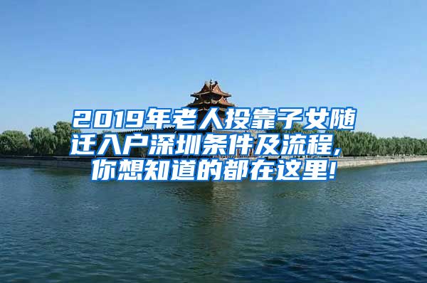 2019年老人投靠子女随迁入户深圳条件及流程, 你想知道的都在这里!