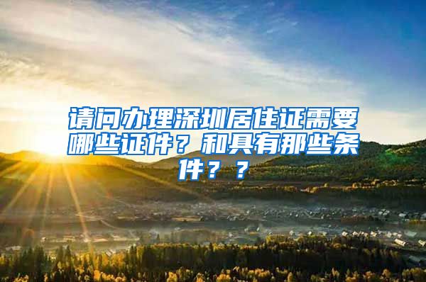 请问办理深圳居住证需要哪些证件？和具有那些条件？？