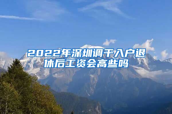 2022年深圳调干入户退休后工资会高些吗