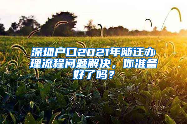 深圳户口2021年随迁办理流程问题解决，你准备好了吗？