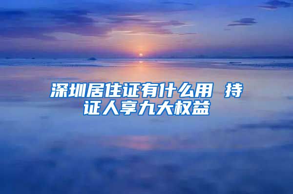 深圳居住证有什么用 持证人享九大权益