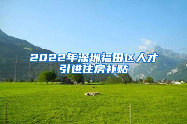 2022年深圳福田区人才引进住房补贴