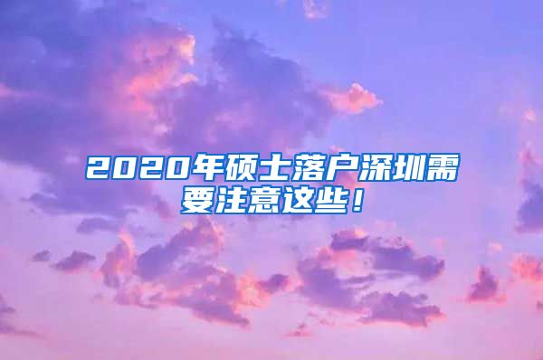 2020年硕士落户深圳需要注意这些！