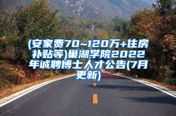 (安家费70~120万+住房补贴等)巢湖学院2022年诚聘博士人才公告(7月更新)