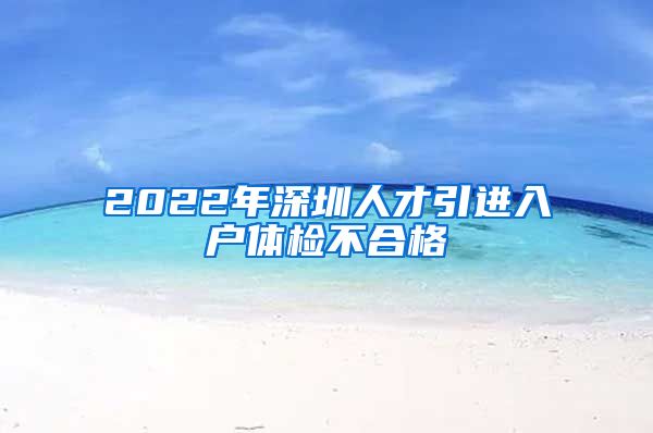 2022年深圳人才引进入户体检不合格