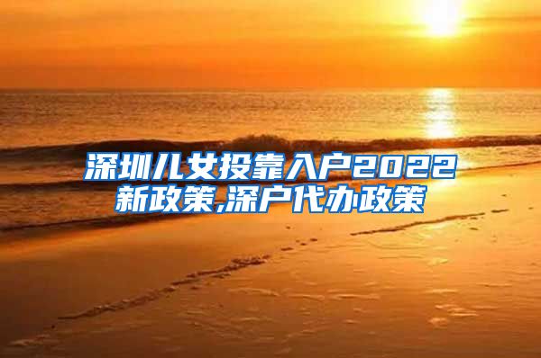 深圳儿女投靠入户2022新政策,深户代办政策