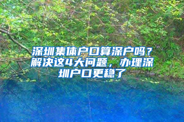 深圳集体户口算深户吗？解决这4大问题，办理深圳户口更稳了