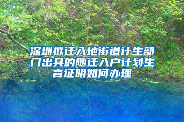 深圳拟迁入地街道计生部门出具的随迁入户计划生育证明如何办理