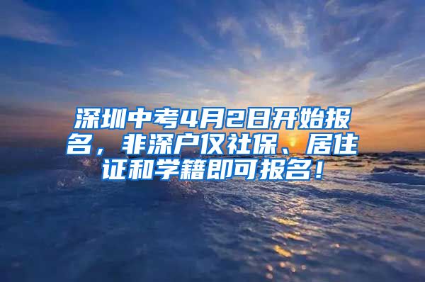 深圳中考4月2日开始报名，非深户仅社保、居住证和学籍即可报名！