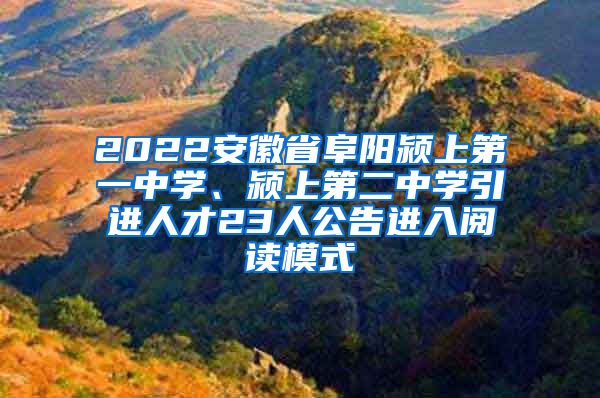 2022安徽省阜阳颍上第一中学、颍上第二中学引进人才23人公告进入阅读模式