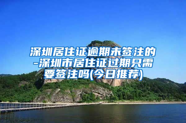 深圳居住证逾期未签注的-深圳市居住证过期只需要签注吗(今日推荐)