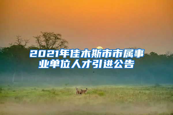 2021年佳木斯市市属事业单位人才引进公告