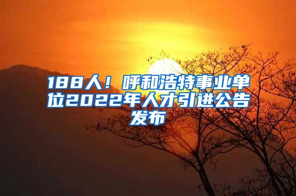 188人！呼和浩特事业单位2022年人才引进公告发布