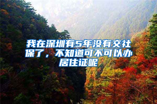 我在深圳有5年没有交社保了，不知道可不可以办居住证呢