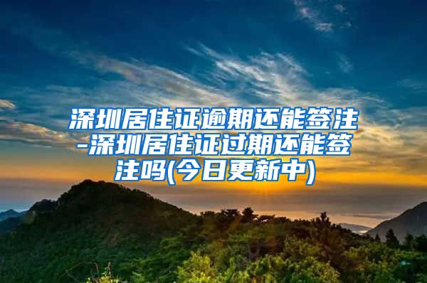 深圳居住证逾期还能签注-深圳居住证过期还能签注吗(今日更新中)