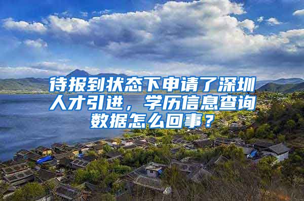 待报到状态下申请了深圳人才引进，学历信息查询数据怎么回事？