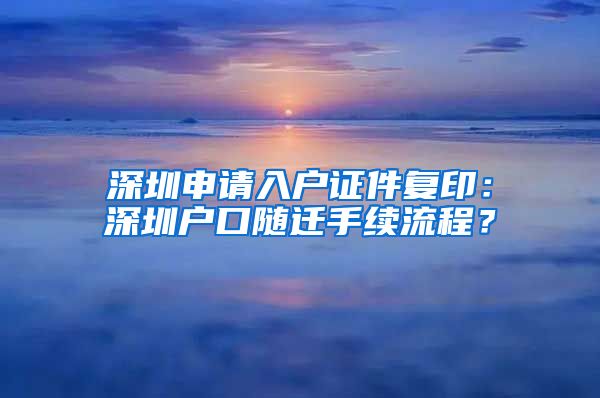 深圳申请入户证件复印：深圳户口随迁手续流程？