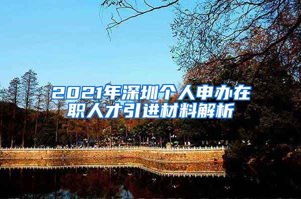 2021年深圳个人申办在职人才引进材料解析