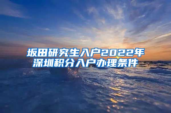 坂田研究生入户2022年深圳积分入户办理条件