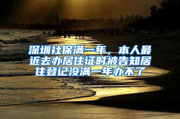 深圳社保满一年，本人最近去办居住证时被告知居住登记没满一年办不了