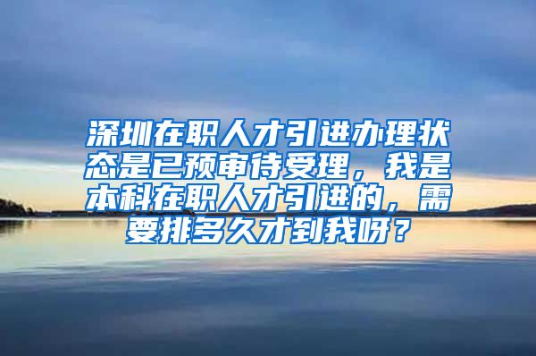 深圳在职人才引进办理状态是已预审待受理，我是本科在职人才引进的，需要排多久才到我呀？