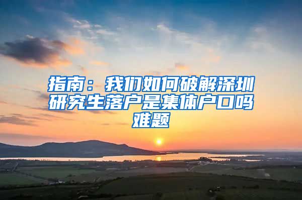 指南：我们如何破解深圳研究生落户是集体户口吗难题