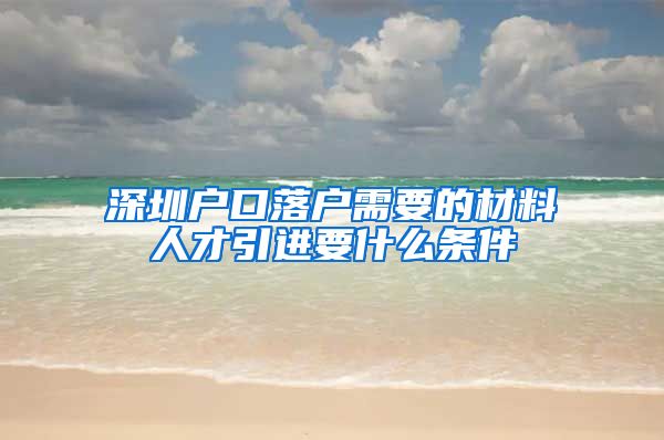 深圳户口落户需要的材料人才引进要什么条件