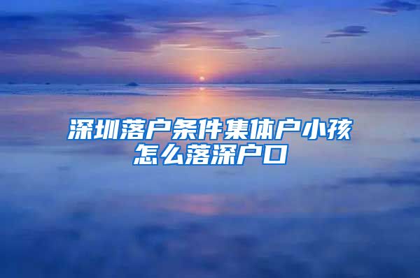 深圳落户条件集体户小孩怎么落深户口