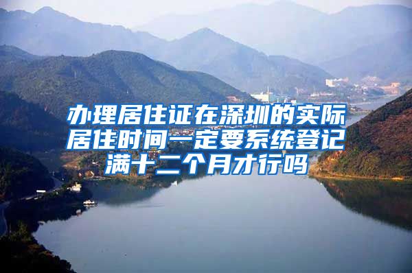 办理居住证在深圳的实际居住时间一定要系统登记满十二个月才行吗