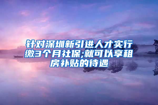 针对深圳新引进人才实行缴3个月社保;就可以享租房补贴的待遇