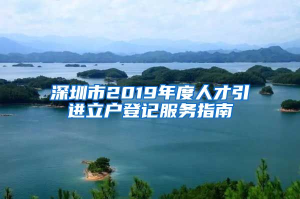 深圳市2019年度人才引进立户登记服务指南