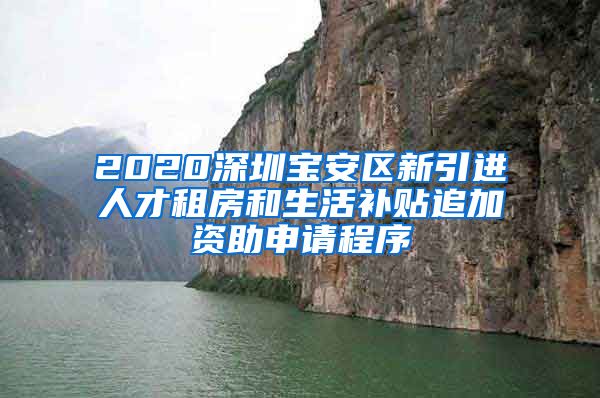 2020深圳宝安区新引进人才租房和生活补贴追加资助申请程序