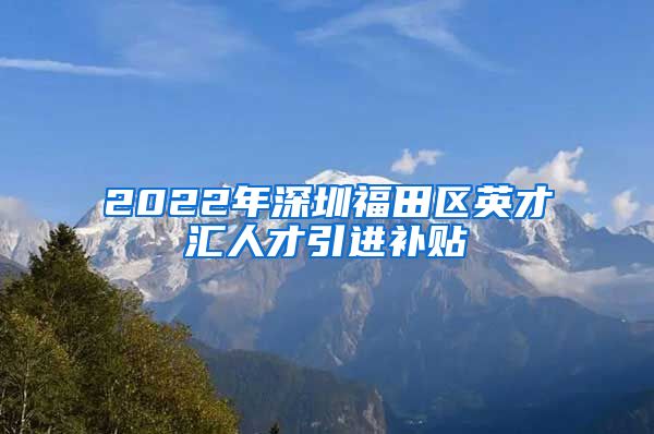 2022年深圳福田区英才汇人才引进补贴