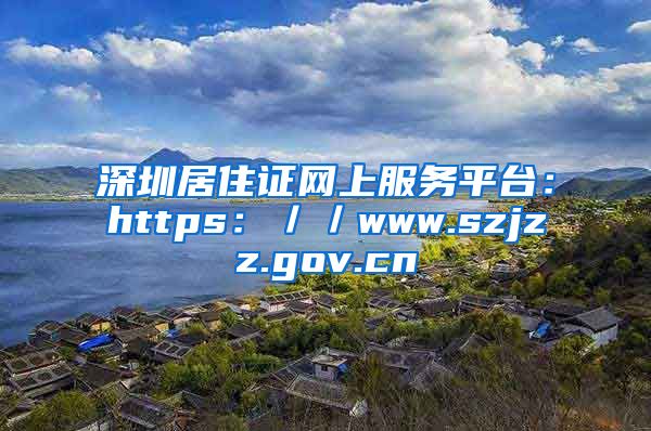 深圳居住证网上服务平台：https：／／www.szjzz.gov.cn