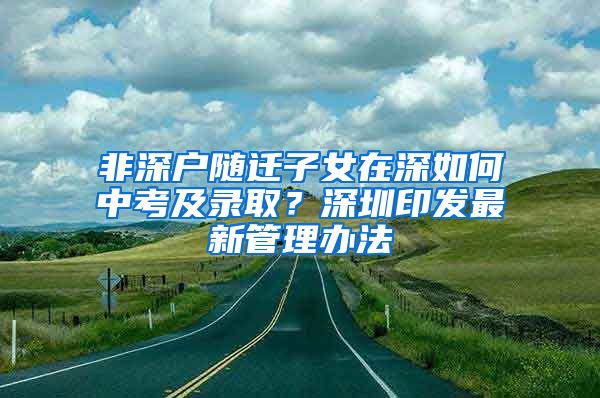 非深户随迁子女在深如何中考及录取？深圳印发最新管理办法