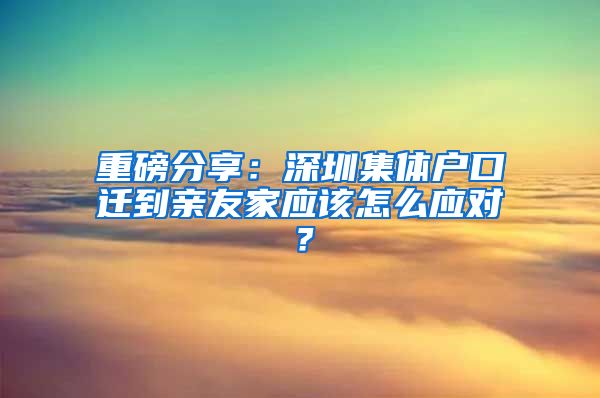 重磅分享：深圳集体户口迁到亲友家应该怎么应对？